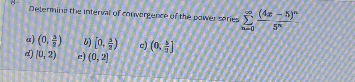 (4x- 5)"
00
Determine the interval of convergence of the power series
57
a) (0, 5)
d) [0, 2)
6) [0, )
e) (0, 2]
c) (0, ]
