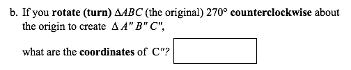 b. If you rotate (turn) AABC (the original) 270° counterclockwise about
the origin to create A A" B" C",
what are the coordinates of C"?
