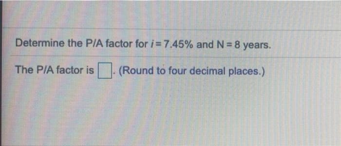 Determine the P/A factor for i= 7.45% and N = 8 years.
The P/A factor is .
(Round to four decimal places.)
