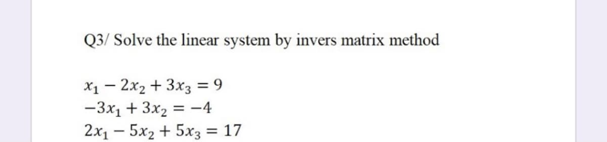 Q3/ Solve the linear system by invers matrix method
X1 – 2x2 + 3x3 = 9
-3x1 + 3x2 = -4
2x1 – 5x2 + 5x3
= 17
-
