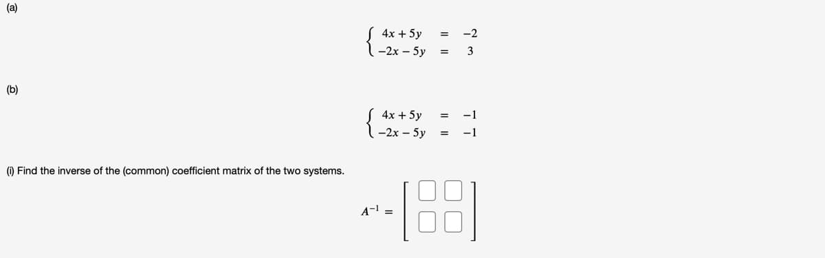 (a)
4x + 5y
-2
- 2х - 5у
3
(b)
{
S 4x + 5y
-1
1-2x – 5y
-1
(1) Find the inverse of the (common) coefficient matrix of the two systems.
A-1 =

