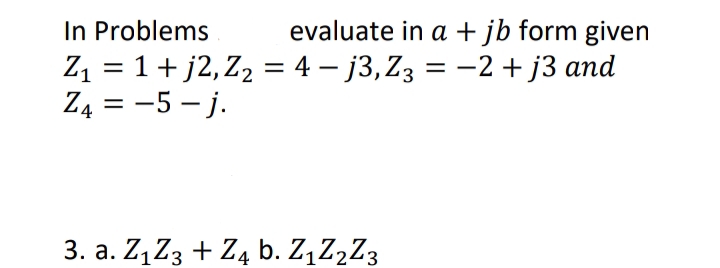 In Problems
Z1 = 1+ j2, Z2 = 4 – j3,Z3 = –2 +j3 and
Z4 = -5 - j.
evaluate in a +jb form given
= -2 + j3 and
%3D
3. a. Z,Z3 + Z4 b. Z,Z2Z3

