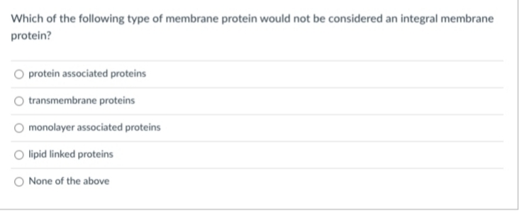 Which of the following type of membrane protein would not be considered an integral membrane
protein?
protein associated proteins
transmembrane proteins
monolayer associated proteins
O lipid linked proteins
None of the above
