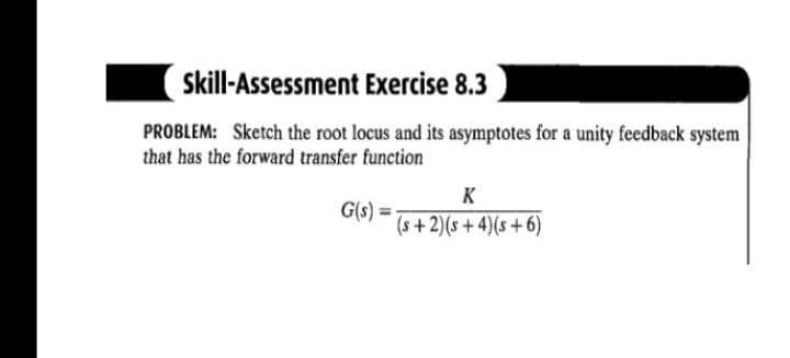 Skill-Assessment Exercise 8.3
PROBLEM: Sketch the root locus and its asymptotes for a unity feedback system
that has the forward transfer function
K
G(s) =
(s+2)(s+4)(s+6)
