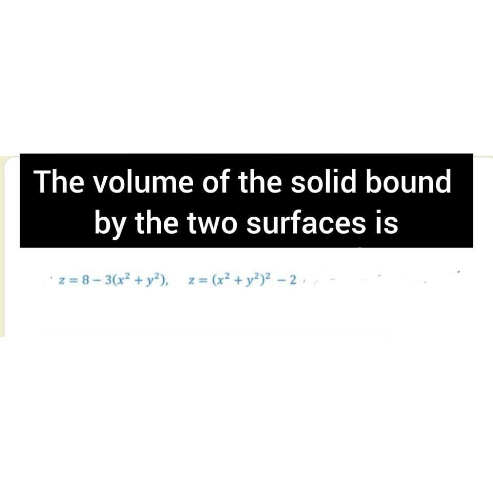The volume of the solid bound
by the two surfaces is
z = 8 – 3(x² + y²), z= (x² + y²)² – 2 ,
