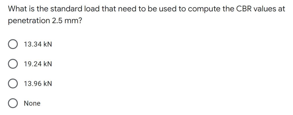 What is the standard load that need to be used to compute the CBR values at
penetration 2.5 mm?
O 13.34 kN
O 19.24 kN
O 13.96 kN
O None
