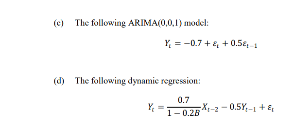(c) The following ARIMA(0,0,1) model:
Y; = -0.7 + & + 0.5ɛ-1
(d) The following dynamic regression:
0.7
Y;
1- 0.2B
XŁ-2 – 0.5Y;–1 + E;
