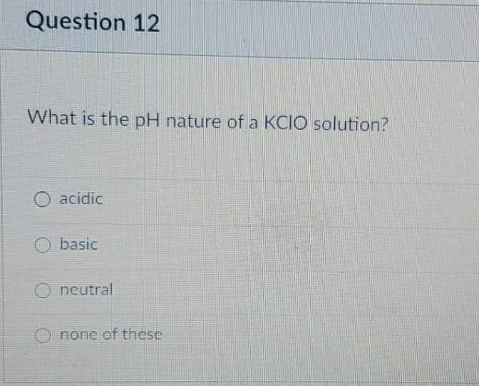Question 12
What is the pH nature of a KCIO solution?
O acidic
basic
neutral
O none of these
