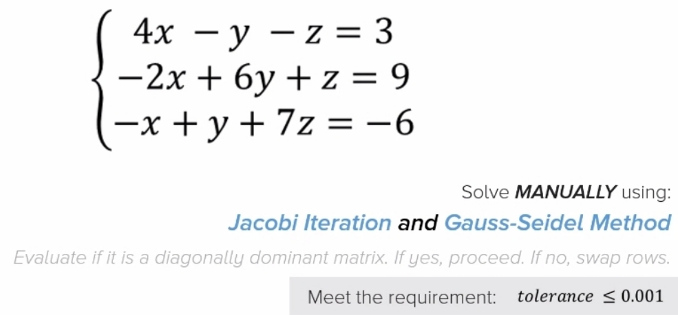 4х — у — z 3D 3
-2x + 6y + z = 9
—х +у+7z %3 —6
|
|
Solve MANUALLY using:
Jacobi Iteration and Gauss-Seidel Method
Evaluate if it is a diagonally dominant matrix. If yes, proceed. If no, swap rows.
Meet the requirement: tolerance < 0.001
