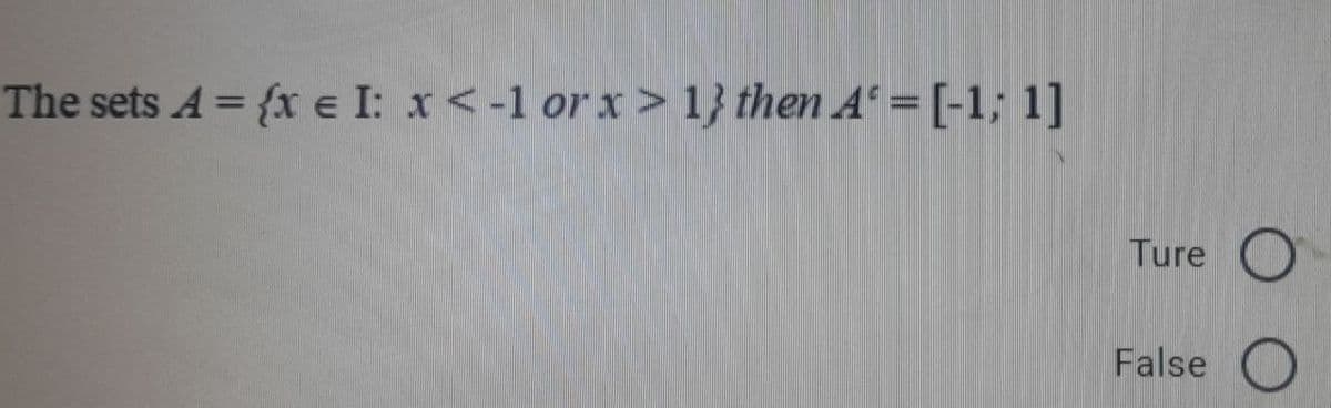 The sets A= {x e I: x <-1 or x > 1} then A = [-1; 1]
Ture
False
