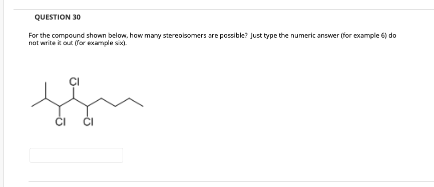 QUESTION 30
For the compound shown below, how many stereoisomers are possible? Just type the numeric answer (for example 6) do
not write it out (for example six).
ČI
CI
