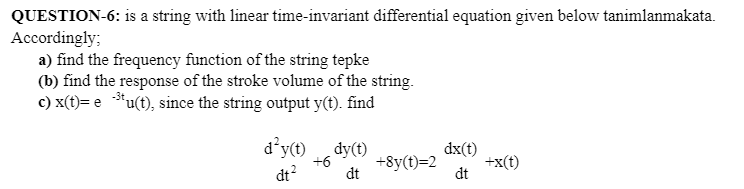 QUESTION-6: is a string with linear time-invariant differential equation given below tanimlanmakata.
Accordingly;
a) find the frequency function of the string tepke
(b) find the response of the stroke volume of the string.
c) x(t)= e *u(t), since the string output y(t). find
d’y(t)
dy(t)
dx(t)
+x(t)
dt
+6
+8y(t)=2
dt?
dt
