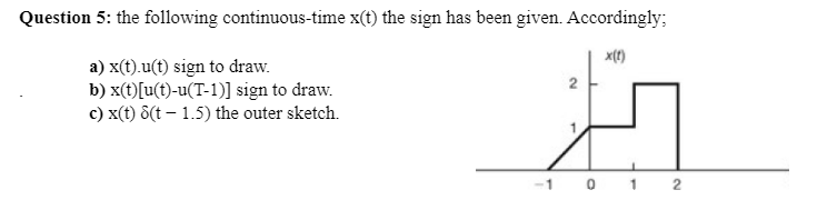 Question 5: the following continuous-time x(t) the sign has been given. Accordingly;
x(t)
a) x(t).u(t) sign to draw.
b) x(t)[u(t)-u(T-1)] sign to draw.
c) x(t) 8(t – 1.5) the outer sketch.
-1 0 1 2
