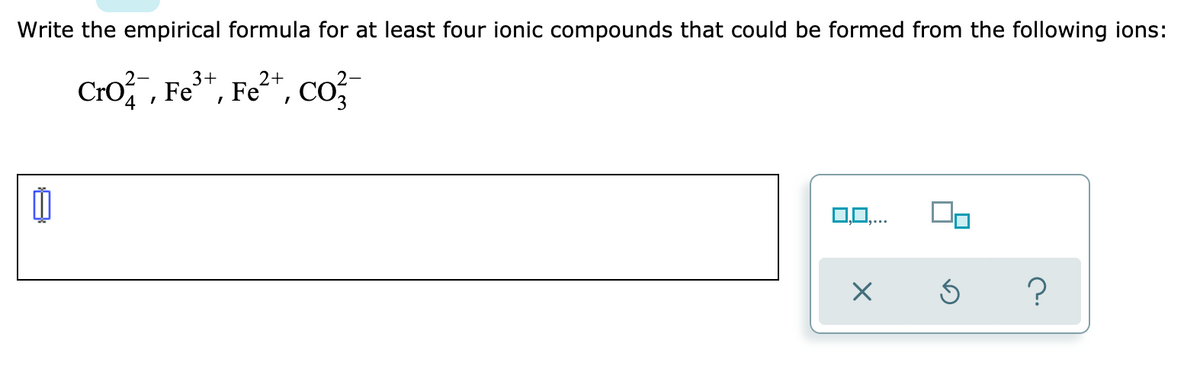 Write the empirical formula for at least four ionic compounds that could be formed from the following ions:
3+
2+
Cro,, Fe*, Fe*, Co,
0,0,..
