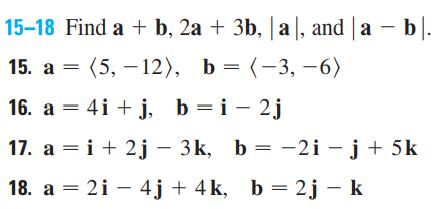 15–18 Find a + b, 2a + 3b, | a|, and | a – b|.
– b|.
15. а 3 (5, —12), ь %3 (-3, —6)
16. а — 4i + j, Ь%3Dі - 2j
17. а %3Dі + 2j — 3к, b %3D -2i —ј + 5k
18. а — 2і — 4j + 4k, b — 2j — k
|
