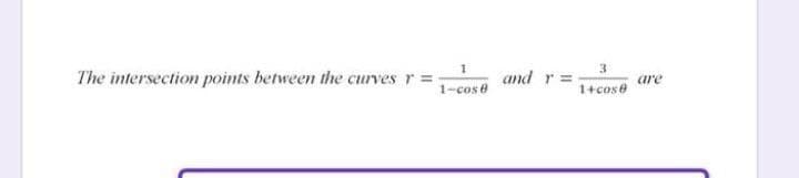 1
1-cose
3
and r=
The intersection points between the curves
are
1+cose
