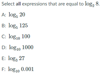 Select all expressions that are equal to log, 8.
A: log, 20
B: log, 125
C: log1, 100
D: log1o 1000
E: log, 27
F: log1, 0.001
