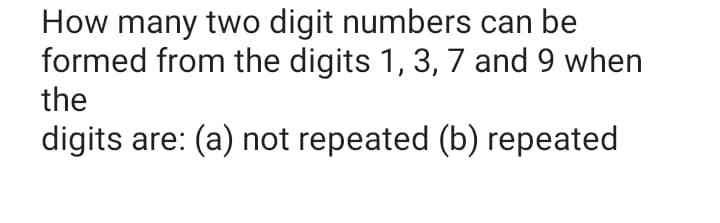 How many two digit numbers can be
formed from the digits 1, 3, 7 and 9 when
the
digits are: (a) not repeated (b) repeated
