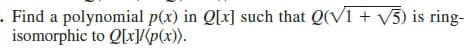 . Find a polynomial p(x) in Q[x] such that Q(V1 + v5) is ring-
isomorphic to Q[x]/{p(x)).
