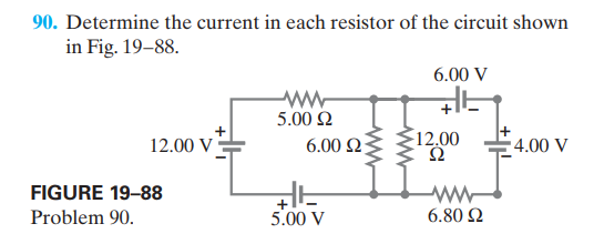 90. Determine the current in each resistor of the circuit shown
in Fig. 19–88.
6.00 V
ww-
5.00 Ω
12.00 V
6.00 NŽ
12,00
4.00 V
FIGURE 19-88
ww
Problem 90.
5.00 V
6.80 2
