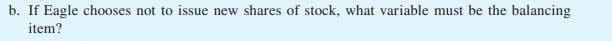 b. If Eagle chooses not to issue new shares of stock, what variable must be the balancing
item?
