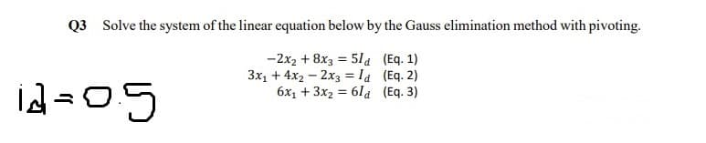 Q3 Solve the system of the linear equation below by the Gauss elimination method with pivoting.
-2x2 + 8x3 = 51a (Eq. 1)
3x1 + 4x2 – 2x3 = la (Eq. 2)
6x1 + 3x2 = 61a (Eq. 3)
