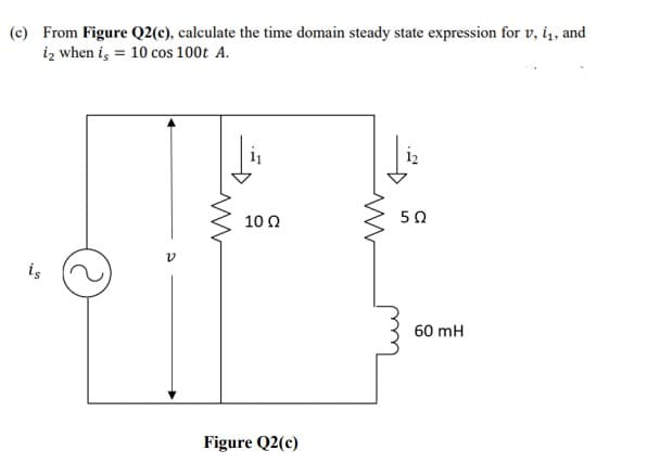 (c) From Figure Q2(c), calculate the time domain steady state expression for v, i,, and
iz when i, = 10 cos 100t A.
i2
10 Ω
50
is
60 mH
Figure Q2(c)

