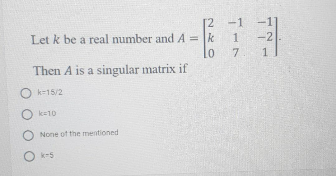 [2
Let k be a real number and A = |k
-1 -1]
-2
Then A is a singular matrix if
O k=15/2
k=10
None of the mentioned
O k=5
17
