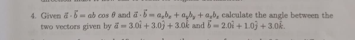 4. Given a 6= ab cos 0 and d ·b= a,b + a,by + a,b, calculate the angle between the
two vectors given by d = 3.0i + 3.0j + 3.0k and 6= 2.02 + 1.03 +3.0k.
