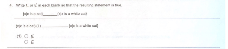 4. Write Cor g in each blank so that the resulting statement is true.
{x|x is a cat).
_{xlx is a white cat)
(x|x is a cat) (1).
– {x|x is a white cat)
(1) O $
