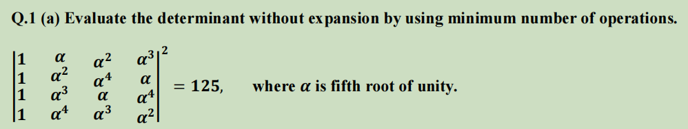 Q.1 (a) Evaluate the determinant without expansion by using minimum number of operations.
1
a?
1
1
a3
1
at
a
a3
a?
a4
at
a3
a
= 125,
where a is fifth root of unity.
a
