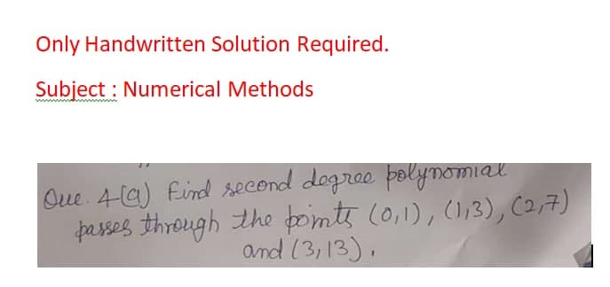 Only Handwritten Solution Required.
Subject : Numerical Methods
Oue. 4a) find eCond dogree polyDOMIQK.
passes through the boimte (0,1), (13), C2,7)
and (3,13),
