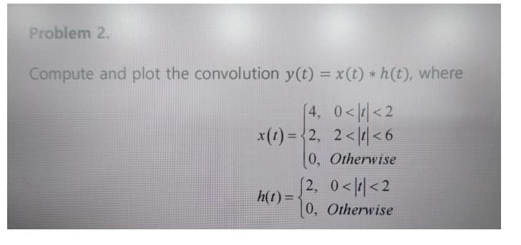 Problem 2.
Compute and plot the convolution y(t) = x(t) * h(t), where
[4, 0<<2
x(1)=2, 2<|1|<6
[0, Otherwise
h(t)=
(2, 0<<2
0, Otherwise