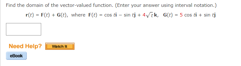 Find the domain of the vector-valued function. (Enter your answer using interval notation.)
r(t) = F(t) + G(t), where F(t) = cos ti - sin tj + 4√tk, G(t) = 5 cos ti + sin tj
Need Help? Watch It
eBook