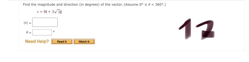 Find the magnitude and direction (in degrees) of the vector. (Assume 0° s 0 < 360°.)
v = 9i + 3/3j
12
|v| =
Need Help?
Watch It
Read It
