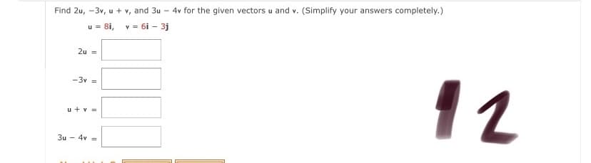 Find 2u, -3v, u + v, and 3u - 4v for the given vectors u and v. (Simplify your answers completely.)
u = 8i, v = 6i – 3j
2u =
12
-3v =
u + v =
3u - 4v =
