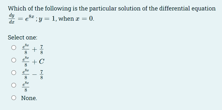 Which of the following is the particular solution of the differential equation
dy
eou ;y = 1, when x = 0.
8x
dr
Select one:
e8z
8
8
e8z
+ C
7
-
8
8
8z
8
O None.
