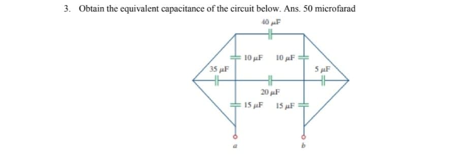3. Obtain the equivalent capacitance of the circuit below. Ans. 50 microfarad
40 „F
10 µF
10 „F :
35 µF
5 µF
20 µF
15 µF
15 µF
