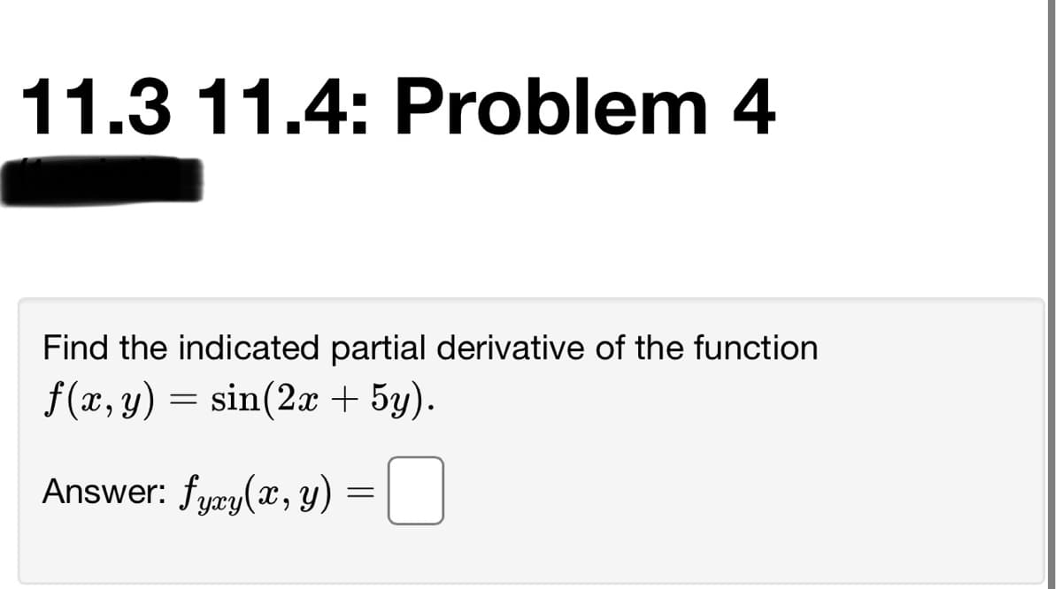 11.3 11.4: Problem 4
Find the indicated partial derivative of the function
f(x, y) = sin(2x + 5y).
Answer: fyæy(x, y)
