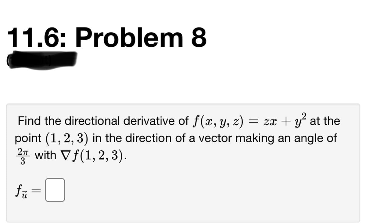 11.6: Problem 8
Find the directional derivative of f(x, y, z)
point (1, 2, 3) in the direction of a vector making an angle of
2 with V f(1, 2, 3).
= zx + y“ at the
