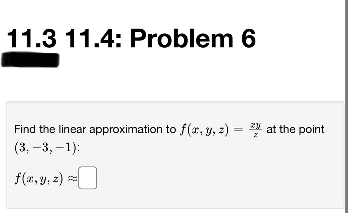 11.3 11.4: Problem 6
Find the linear approximation to f(x, y, z) =
XY at the point
(3, –3, – 1):
f(x, y, 2) ~
