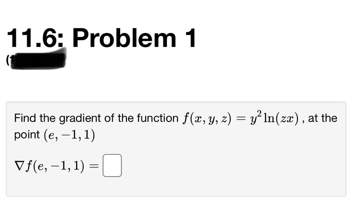11.6: Problem 1
Find the gradient of the function f(x, y, z) = y In(zx), at the
point (e, –1,1)
Vf(e, –1, 1) =U
