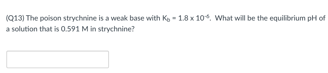 (Q13) The poison strychnine is a weak base with Kp = 1.8 x 10-6. What will be the equilibrium pH of
a solution that is 0.591 M in strychnine?
