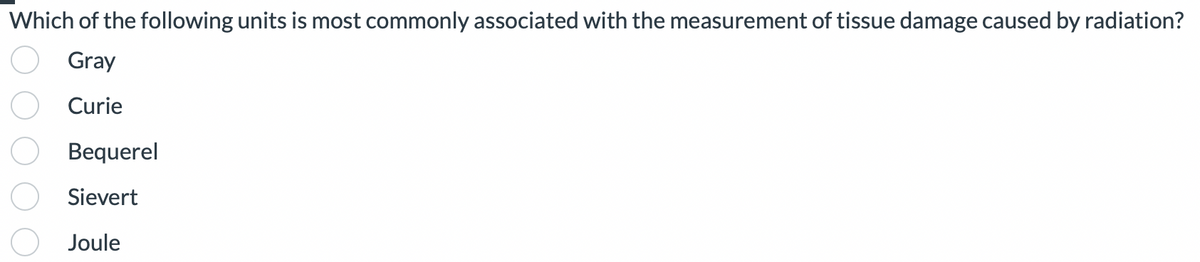 Which of the following units is most commonly associated with the measurement of tissue damage caused by radiation?
Gray
Curie
Bequerel
Sievert
Joule