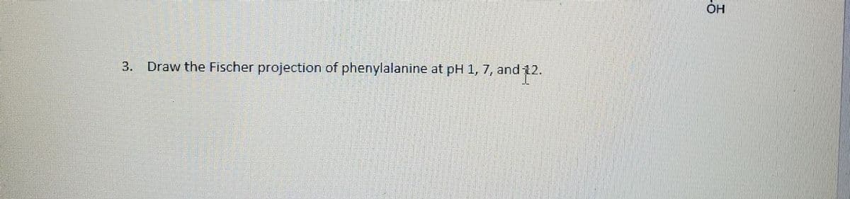 OH
3.
Draw the Fischer projection of phenylalanine at pH 1, 7, and 12.
