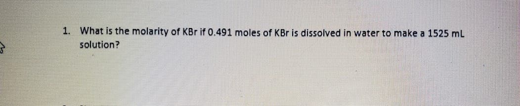 1. What is the molarity of KBr if 0.491 moles of KBr is dissolved in water to make a 1525 mL
solution?
