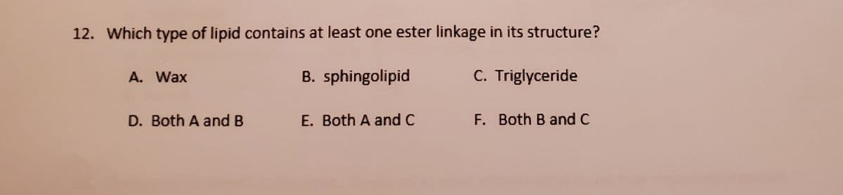 12. Which type of lipid contains at least one ester linkage in its structure?
A. Wax
B. sphingolipid
C. Triglyceride
D. Both A and B
E. Both A and C
F. Both B and C
