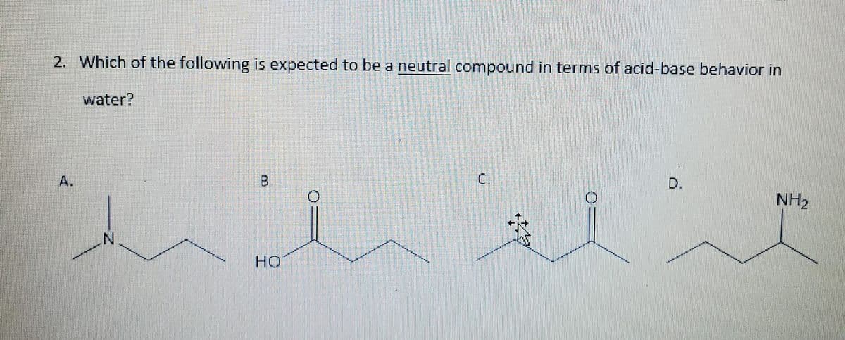 2. Which of the following is expected to be a neutral compound in terms of acid-base behavior in
water?
B.
C.
D.
NH2
HO
