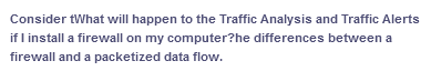 Consider tWhat will happen to the Traffic Analysis and Traffic Alerts
if I install a firewall on my computer?he differences between a
firewall and a packetized data flow.