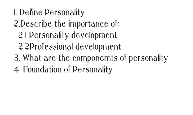 I. Define Personality
2.Describe the importance of:
2.1 Personality development
2.2Professional development
3. What are the componemts of personality
4. Foundation of Personality
